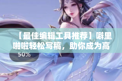 【最佳编辑工具推荐】噼里啪啦轻松写稿，助你成为高效写手！