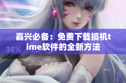 嘉兴必备：免费下载搞机time软件的全新方法