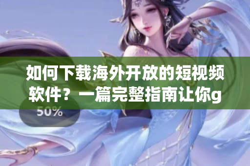 如何下载海外开放的短视频软件？一篇完整指南让你get到所有技巧！