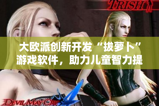 大欧派创新开发“拔萝卜”游戏软件，助力儿童智力提升