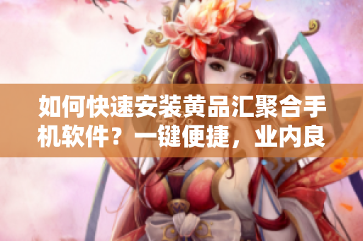 如何快速安装黄品汇聚合手机软件？一键便捷，业内良心选择！