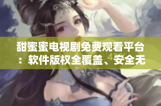 甜蜜蜜电视剧免费观看平台：软件版权全覆盖、安全无广告！