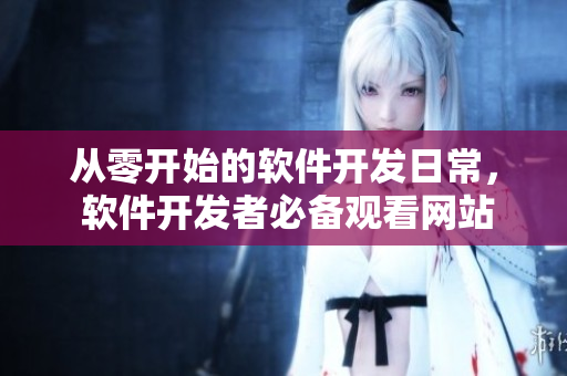 从零开始的软件开发日常， 软件开发者必备观看网站推荐