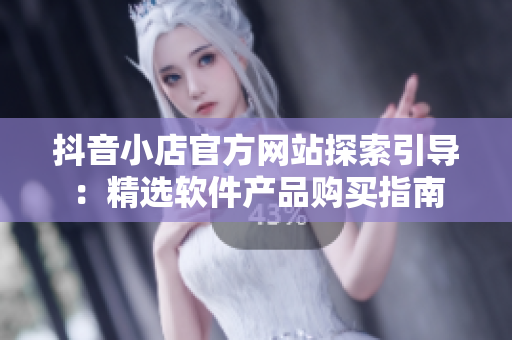 抖音小店官方网站探索引导：精选软件产品购买指南