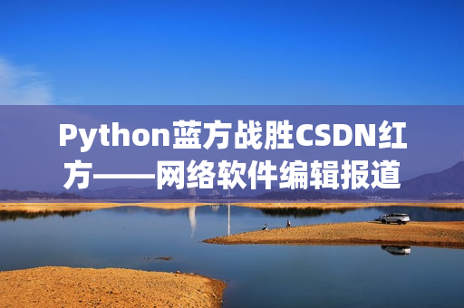 Python蓝方战胜CSDN红方——网络软件编辑报道