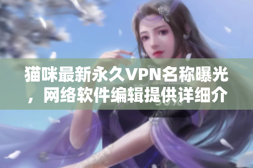猫咪最新永久VPN名称曝光，网络软件编辑提供详细介绍