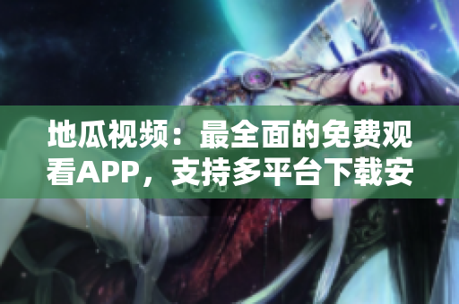 地瓜视频：最全面的免费观看APP，支持多平台下载安装