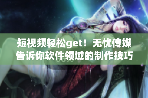 短视频轻松get！无忧传媒告诉你软件领域的制作技巧