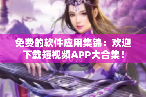 免费的软件应用集锦：欢迎下载短视频APP大合集！