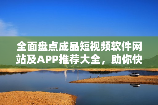 全面盘点成品短视频软件网站及APP推荐大全，助你快速入门从此轻松编辑创作！