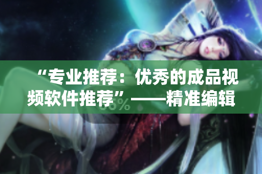 “专业推荐：优秀的成品视频软件推荐”——精准编辑，专业出击