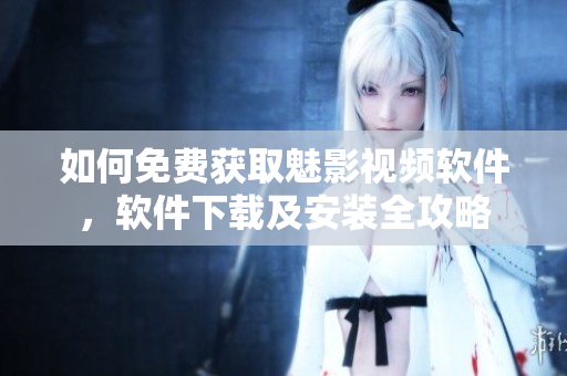 如何免费获取魅影视频软件，软件下载及安装全攻略