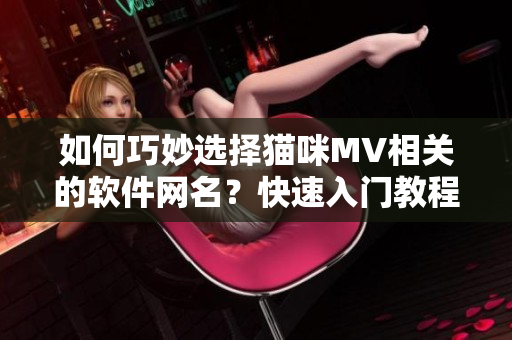 如何巧妙选择猫咪MV相关的软件网名？快速入门教程给你！