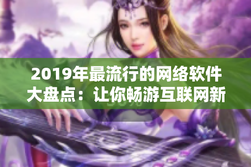 2019年最流行的网络软件大盘点：让你畅游互联网新世界！