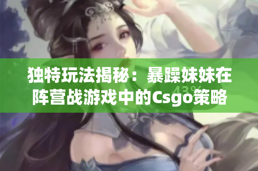独特玩法揭秘：暴躁妹妹在阵营战游戏中的Csgo策略
