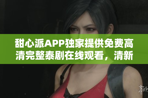 甜心派APP独家提供免费高清完整泰剧在线观看，清新戏剧展现软件技术魅力