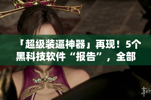 「超级装逼神器」再现！5个黑科技软件“报告”，全部兼容Win10！