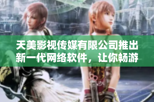 天美影视传媒有限公司推出新一代网络软件，让你畅游互联网世界！