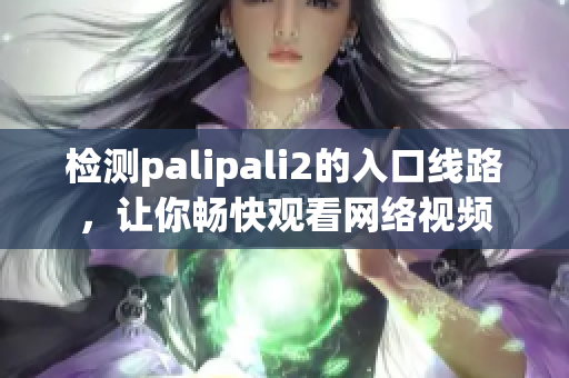 检测palipali2的入口线路，让你畅快观看网络视频
