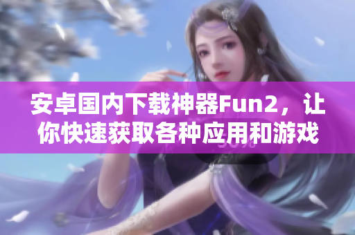安卓国内下载神器Fun2，让你快速获取各种应用和游戏