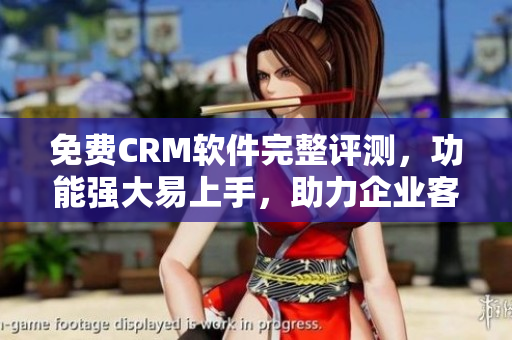 免费CRM软件完整评测，功能强大易上手，助力企业客户管理