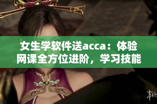 女生学软件送acca：体验网课全方位进阶，学习技能快人一步