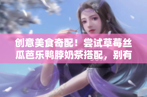 创意美食奇配！尝试草莓丝瓜芭乐鸭脖奶茶搭配，别有一番风味！