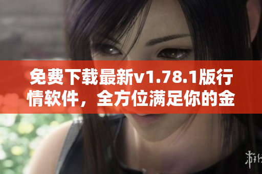 免费下载最新v1.78.1版行情软件，全方位满足你的金融投资需求