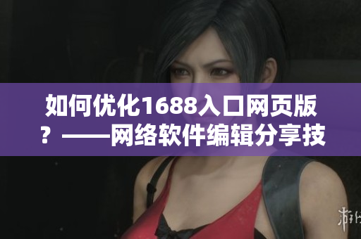 如何优化1688入口网页版？——网络软件编辑分享技巧