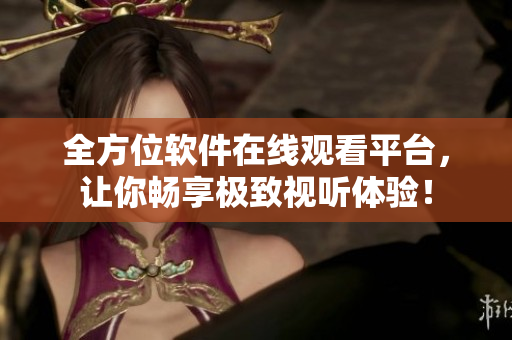 全方位软件在线观看平台，让你畅享极致视听体验！