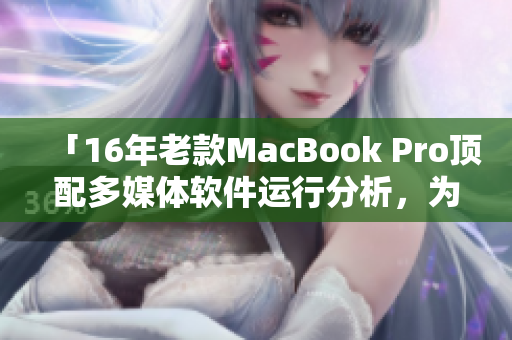 「16年老款MacBook Pro顶配多媒体软件运行分析，为你节省升级成本！」