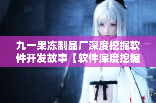 九一果冻制品厂深度挖掘软件开发故事【软件深度挖掘】