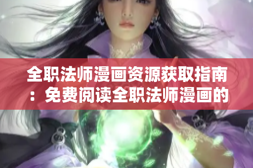 全职法师漫画资源获取指南：免费阅读全职法师漫画的方法分享