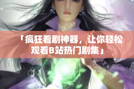 「疯狂看剧神器，让你轻松观看B站热门剧集」
