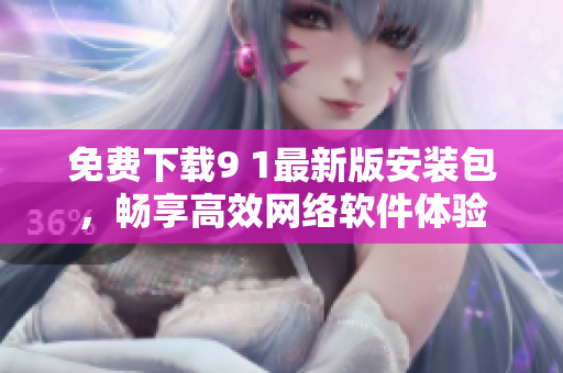 免费下载9 1最新版安装包，畅享高效网络软件体验