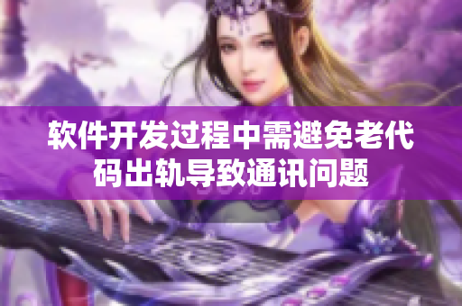 软件开发过程中需避免老代码出轨导致通讯问题