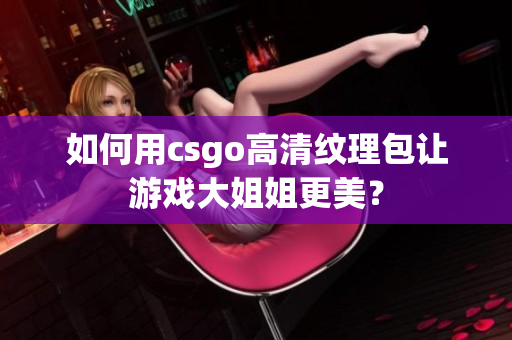 如何用csgo高清纹理包让游戏大姐姐更美？