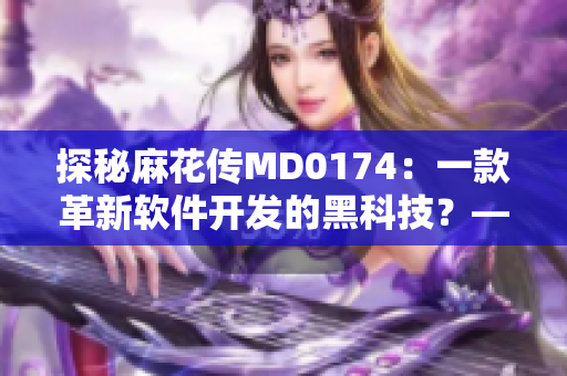 探秘麻花传MD0174：一款革新软件开发的黑科技？——重要性与未来解析