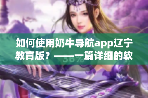 如何使用奶牛导航app辽宁教育版？——一篇详细的软件使用说明