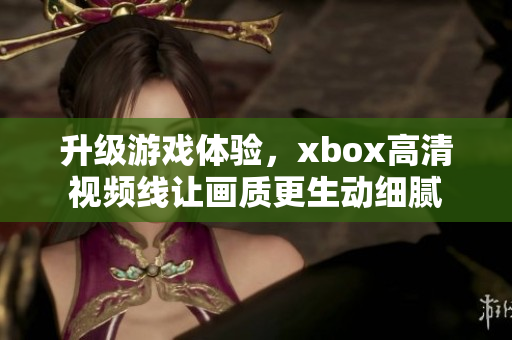 升级游戏体验，xbox高清视频线让画质更生动细腻