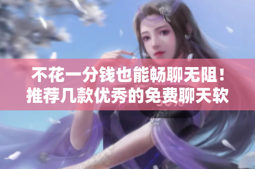 不花一分钱也能畅聊无阻！推荐几款优秀的免费聊天软件