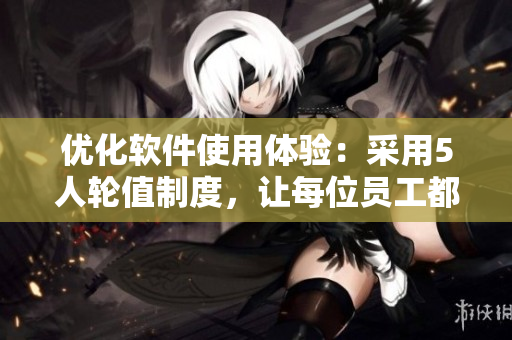 优化软件使用体验：采用5人轮值制度，让每位员工都成为软件编辑高手