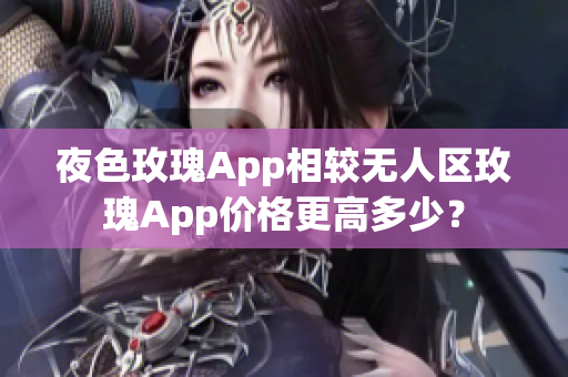 夜色玫瑰App相较无人区玫瑰App价格更高多少？