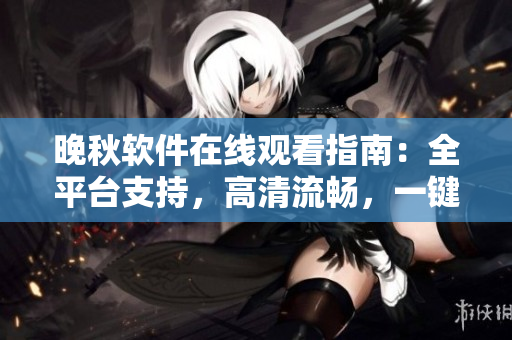 晚秋软件在线观看指南：全平台支持，高清流畅，一键观影无障碍