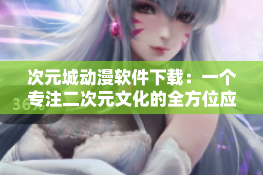 次元城动漫软件下载：一个专注二次元文化的全方位应用