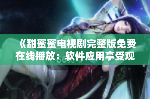 《甜蜜蜜电视剧完整版免费在线播放：软件应用享受观影乐趣》