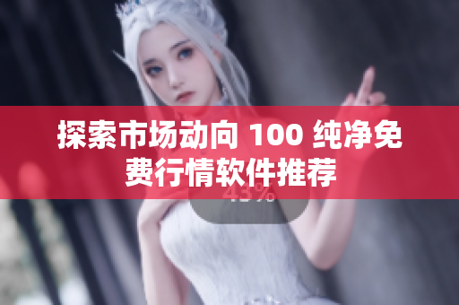 探索市场动向 100 纯净免费行情软件推荐