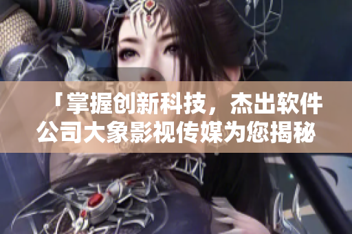 「掌握创新科技，杰出软件公司大象影视传媒为您揭秘」