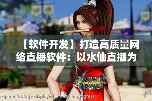 【软件开发】打造高质量网络直播软件：以水仙直播为例
