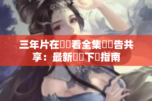 三年片在線觀看全集無廣告共享：最新軟體下載指南